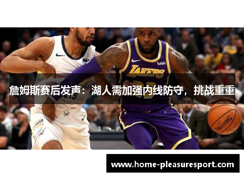 詹姆斯赛后发声：湖人需加强内线防守，挑战重重