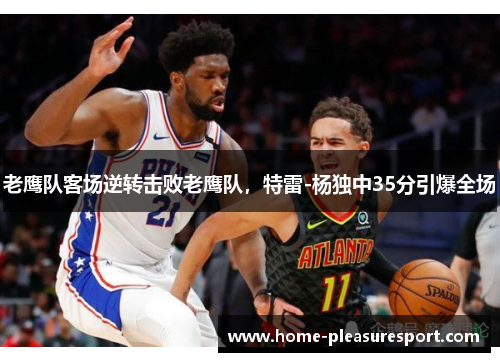 老鹰队客场逆转击败老鹰队，特雷-杨独中35分引爆全场