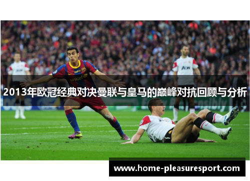 2013年欧冠经典对决曼联与皇马的巅峰对抗回顾与分析