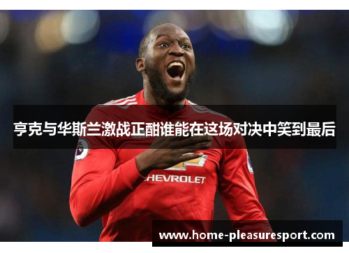 亨克与华斯兰激战正酣谁能在这场对决中笑到最后