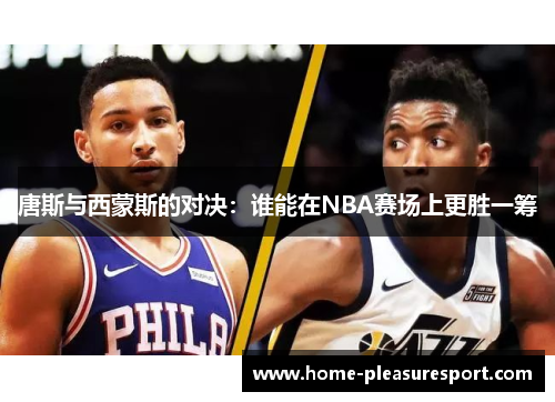 唐斯与西蒙斯的对决：谁能在NBA赛场上更胜一筹