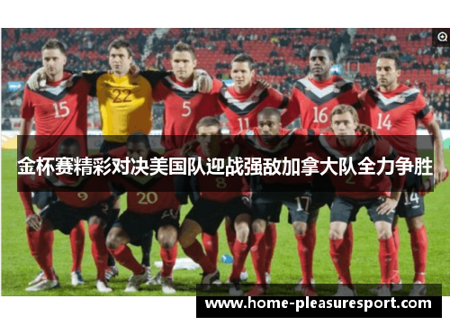 金杯赛精彩对决美国队迎战强敌加拿大队全力争胜